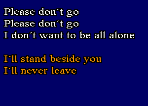 Please don't go
Please don't go
I don't want to be all alone

I11 stand beside you
I'll never leave