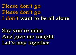 Please don't go
Please don't go
I don't want to be all alone

Say you're mine
And give me tonight
Let's stay together