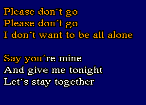 Please don't go
Please don't go
I don't want to be all alone

Say you're mine
And give me tonight
Let's stay together