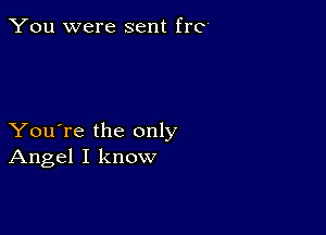 You were sent fro

You're the only
Angel I know