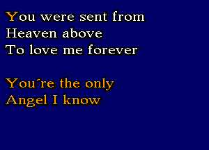 You were sent from
Heaven above
To love me forever

You're the only
Angel I know