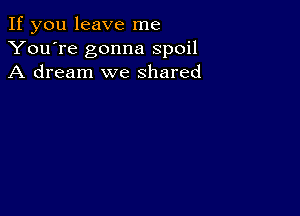 If you leave me
You're gonna spoil
A dream we shared