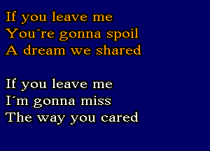 If you leave me
You're gonna spoil
A dream we shared

If you leave me
I'm gonna miss
The way you cared