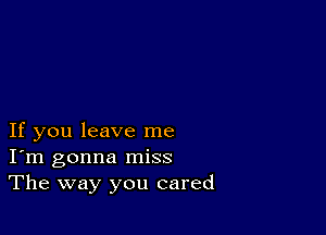 If you leave me
I'm gonna miss
The way you cared