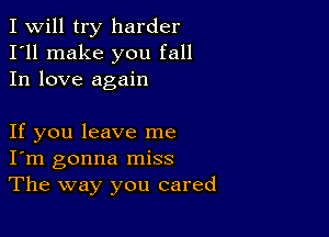 I Will try harder
I'll make you fall
In love again

If you leave me
I'm gonna miss
The way you cared