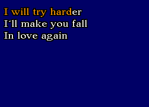 I Will try harder
I'll make you fall
In love again