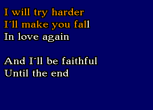 I Will try harder
I'll make you fall
In love again

And I'll be faithful
Until the end