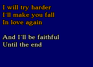 I Will try harder
I'll make you fall
In love again

And I'll be faithful
Until the end