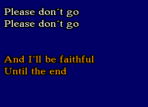 Please don't go
Please don't go

And I'll be faithful
Until the end