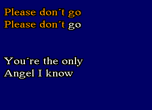 Please don't go
Please don't go

You're the only
Angel I know