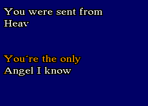 You were sent from
Heav

You're the only
Angel I know