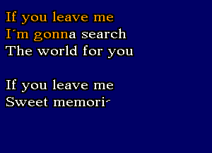 If you leave me
I'm gonna search
The world for you

If you leave me
Sweet memori'