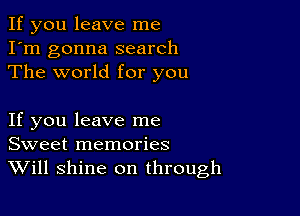 If you leave me

I'm gonna search
The world for you

If you leave me
Sweet memories
Will shine on through