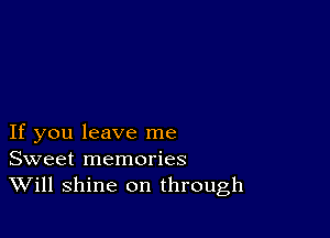 If you leave me
Sweet memories
Will shine on through