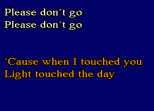 Please don't go
Please don't go

Cause when I touched you
Light touched the day