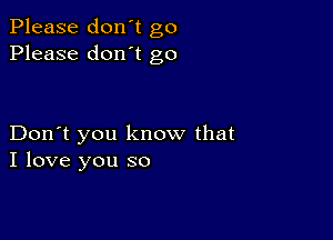 Please don't go
Please don't go

Don't you know that
I love you so