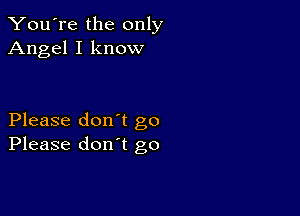 You're the only
Angel I know

Please don't go
Please don't go