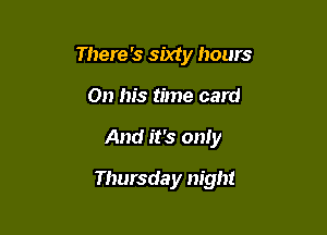 There 's sixty hours
On his time card

And it's only

Thursday night