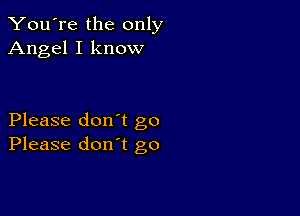 You're the only
Angel I know

Please don't go
Please don't go