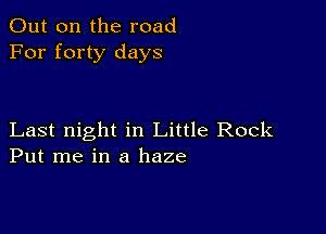 Out on the road
For forty days

Last night in Little Rock
Put me in a haze