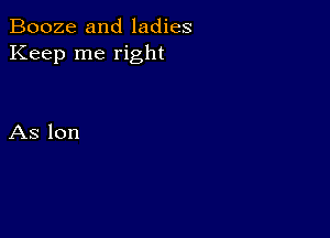 Booze and ladies
Keep me right

As lon