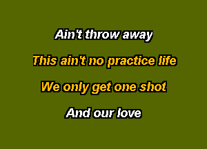 Am 't throw away

This ain't no practice life

We only get one shot

And our Jove