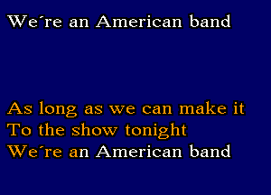 We're an American band

AS long as we can make it
To the show tonight
We're an American band