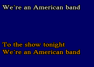 TWe're an American band

To the show tonight
We're an American band