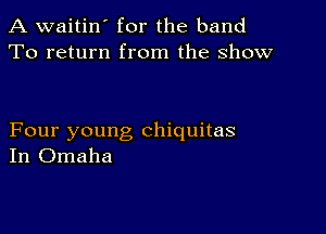 A waitin' for the band
To return from the show

Four young chiquitas
In Omaha