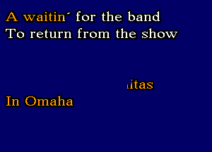 A waitin' for the band
To return from the show

In Omaha