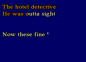 The hotel detective
He was outta sight

Now these fine '