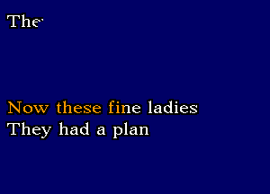 Now these fine ladies
They had a plan