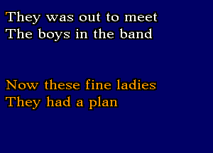 They was out to meet
The boys in the band

Now these fine ladies
They had a plan