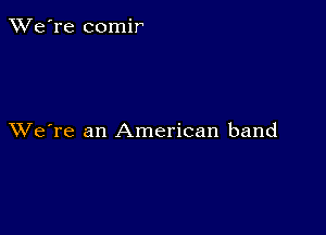 TWe're comir

XVe're an American band