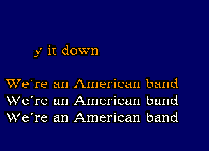 y it down

We're an American band
We're an American band
We're an American band