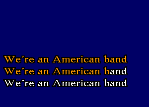 We're an American band
We're an American band
We're an American band