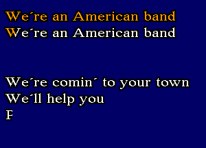 TWe're an American band
XVe're an American band

XVe're comin to your town
We'll help you
P