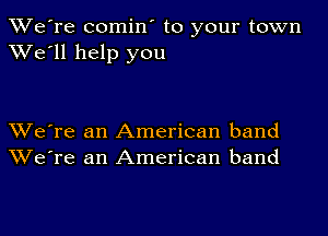 TWe're comin' to your town
XVe'll help you

XVe're an American band
We're an American band