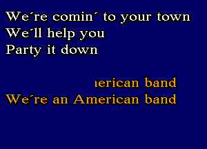 TWe're comin' to your town
XVe'll help you
Party it down

Ierican band
We're an American band