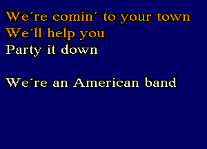 TWe're comin' to your town
XVe'll help you
Party it down

XVe're an American band