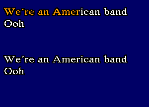 TWe're an American band
Ooh

XVe're an American band
Ooh