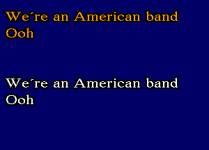 TWe're an American band
Ooh

XVe're an American band
Ooh