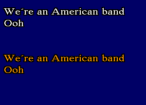 TWe're an American band
Ooh

XVe're an American band
Ooh