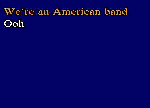 TWe're an American band
Ooh