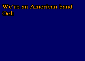 TWe're an American band
Ooh