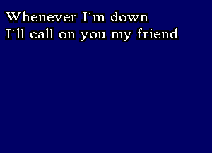 TWhenever I'm down
I'll call on you my friend