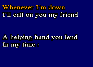 TWhenever I'm down
I'll call on you my friend

A helping hand you lend
In my time y