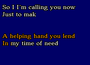 So I I'm calling you now
Just to mak

A helping hand you lend
In my time of need