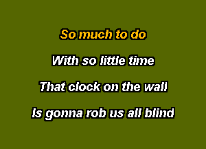 So much to do
With so little time

That clock on the wall

Is gonna rob us a Mind