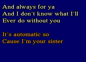 And always for ya
And I don't know what I'll
Ever do without you

Its automatic so
Cause I'm your sister